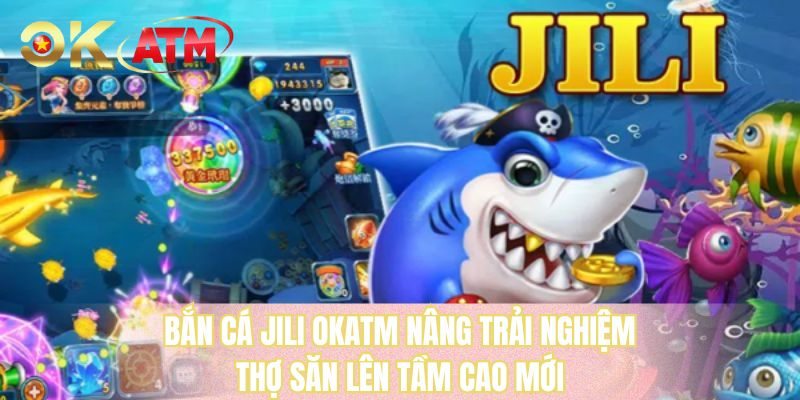 Bắn cá JILI OKATM nâng trải nghiệm thợ săn lên tầm cao mới
