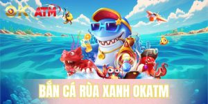 Bắn Cá Rùa Xanh OKATM - Trải Nghiệm Săn Thưởng Cuốn Hút