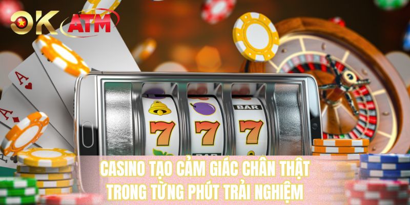 Casino tạo cảm giác chân thật trong từng phút trải nghiệm
