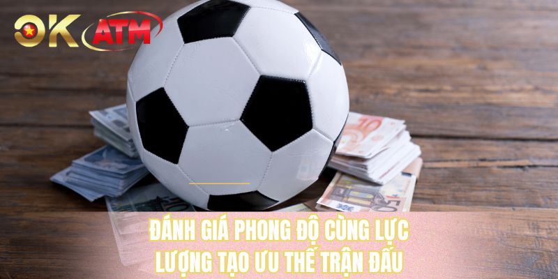 Đánh giá phong độ cùng lực lượng tạo ưu thế trận đấu