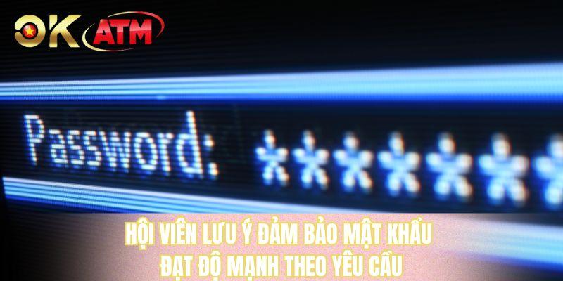 Hội viên lưu ý đảm bảo mật khẩu đạt độ mạnh theo yêu cầu