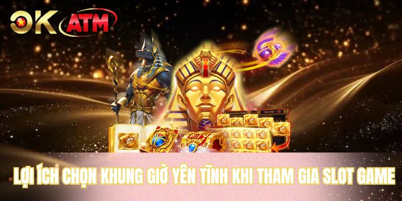 Lợi ích chọn khung giờ yên tĩnh khi tham gia slot game