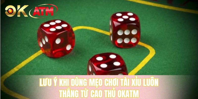 Lưu ý khi dùng mẹo chơi tài xỉu luôn thắng từ cao thủ OKATM