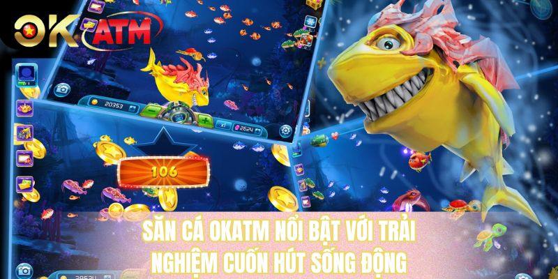 Săn cá OKATM nổi bật với trải nghiệm cuốn hút sống động