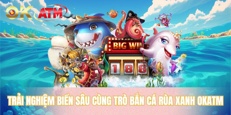 Trải nghiệm biển sâu cùng trò bắn cá rùa xanh OKATM