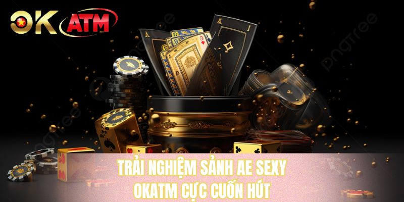 Trải nghiệm sảnh AE SEXY OKATM cực cuốn hút