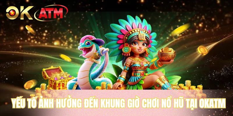 Yếu tố ảnh hưởng đến khung giờ chơi nổ hũ tại OKATM